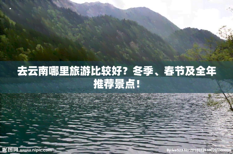 去云南哪里旅游比较好？冬季、春节及全年推荐景点！