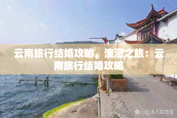 云南旅行结婚攻略，浪漫之旅：云南旅行结婚攻略