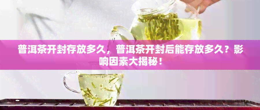 普洱茶开封存放多久，普洱茶开封后能存放多久？影响因素大揭秘！