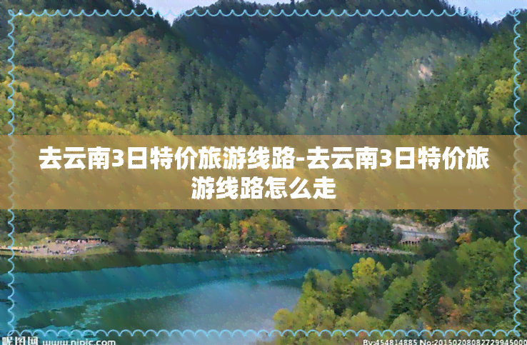 去云南3日特价旅游线路-去云南3日特价旅游线路怎么走