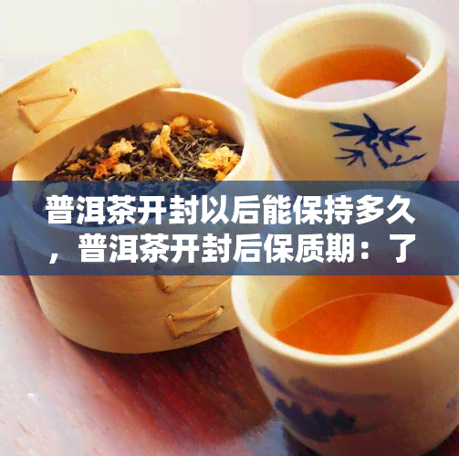 普洱茶开封以后能保持多久，普洱茶开封后保质期：了解茶叶保存期限，让每一杯都美味新！