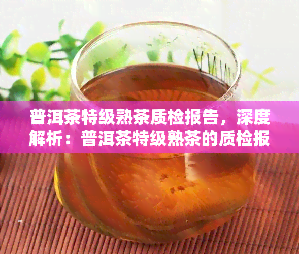 普洱茶特级熟茶质检报告，深度解析：普洱茶特级熟茶的质检报告