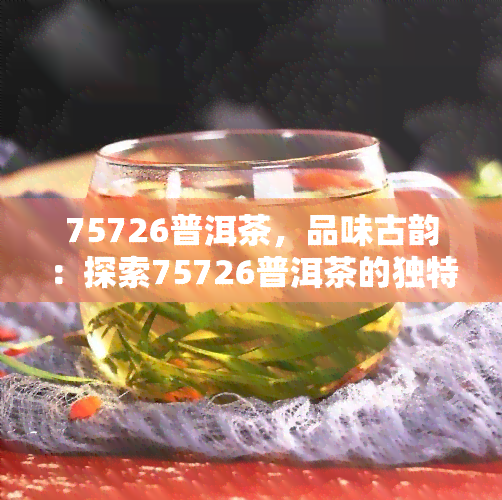 75726普洱茶，品味古韵：探索75726普洱茶的独特魅力