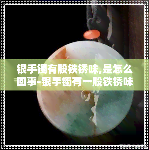 银手镯有股铁锈味,是怎么回事-银手镯有一股铁锈味