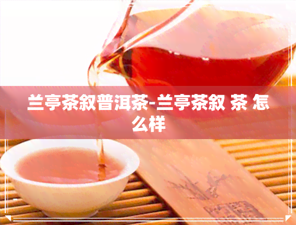 兰亭茶叙普洱茶-兰亭茶叙 茶 怎么样