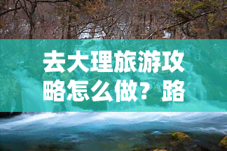 去大理旅游攻略怎么做？路线、景点、自由行全指南，预算解析与行程规划