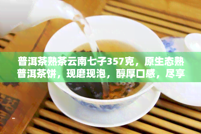 普洱茶熟茶云南七子357克，原生态熟普洱茶饼，现磨现泡，醇厚口感，尽享云南茶香