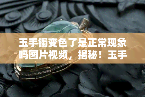 玉手镯变色了是正常现象吗图片视频，揭秘！玉手镯变色了是否正常？看图解惑！