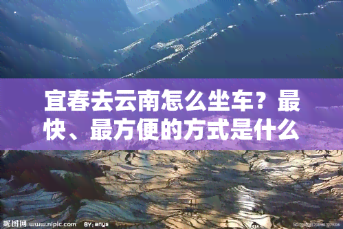 宜春去云南怎么坐车？最快、最方便的方式是什么？开车需要多长时间？查看高铁时刻表