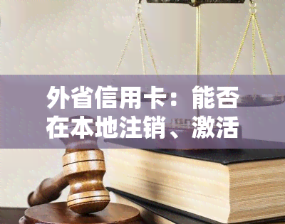 外省信用卡：能否在本地注销、激活？被限制后如何处理？到期或需要增额时，本省能否进行相关操作？