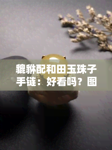 貔貅配和田玉珠子手链：好看吗？图片展示与搭配建议