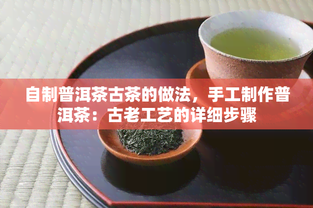 自制普洱茶古茶的做法，手工制作普洱茶：古老工艺的详细步骤