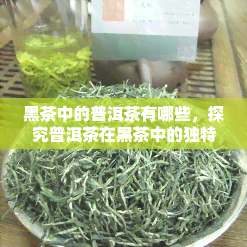 黑茶中的普洱茶有哪些，探究普洱茶在黑茶中的独特地位与分类