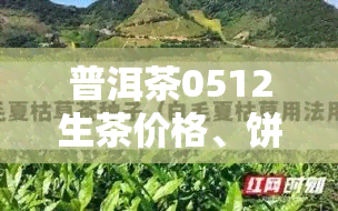 普洱茶0512生茶价格、饼重及年份一览表