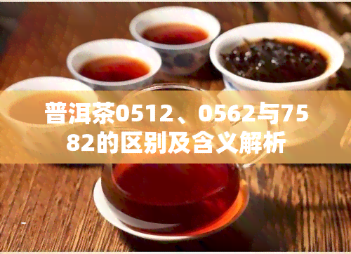 普洱茶0512、0562与7582的区别及含义解析