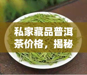 私家藏品普洱茶价格，揭秘私家藏品普洱茶价格，了解收藏价值与市场价格