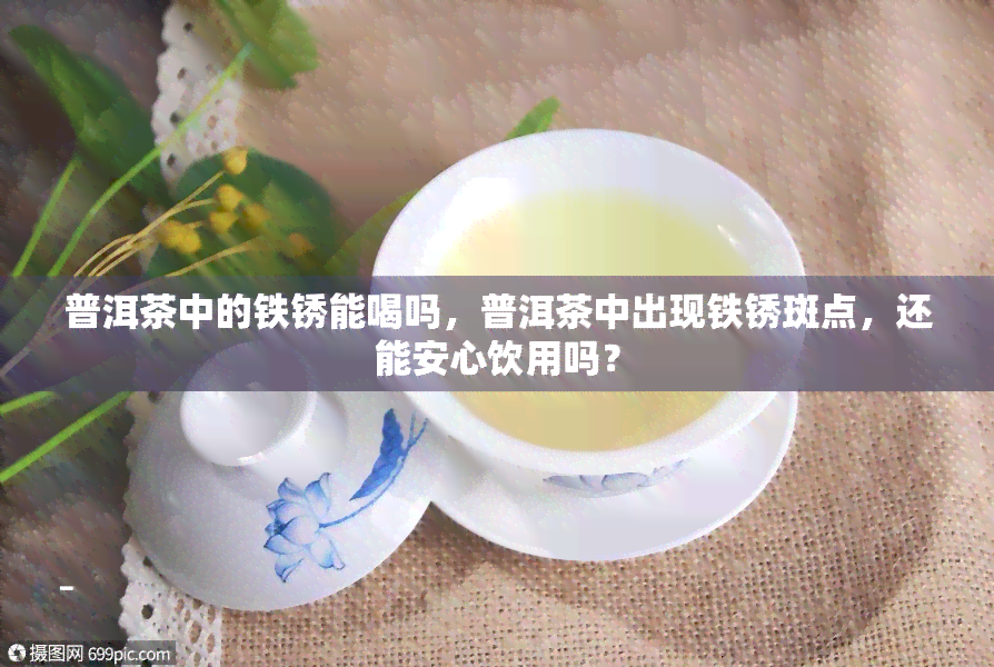 普洱茶中的铁锈能喝吗，普洱茶中出现铁锈斑点，还能安心饮用吗？