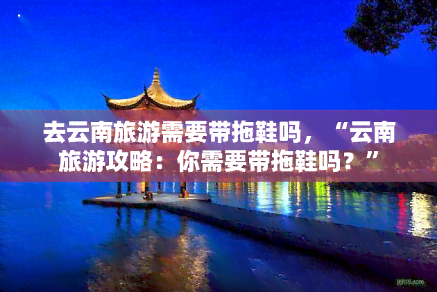 去云南旅游需要带拖鞋吗，“云南旅游攻略：你需要带拖鞋吗？”