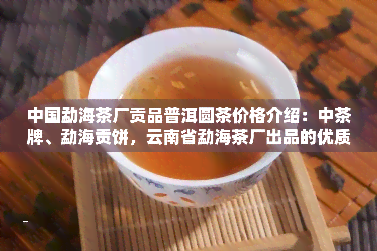 中国勐海茶厂贡品普洱圆茶价格介绍：中茶牌、勐海贡饼，云南省勐海茶厂出品的优质普洱茶