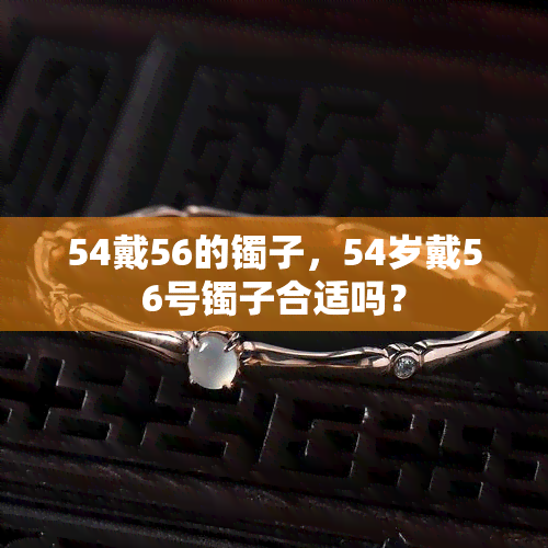 54戴56的镯子，54岁戴56号镯子合适吗？