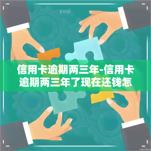 信用卡逾期两三年-信用卡逾期两三年了现在还钱怎么还