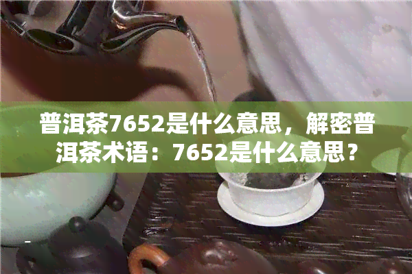 普洱茶7652是什么意思，解密普洱茶术语：7652是什么意思？