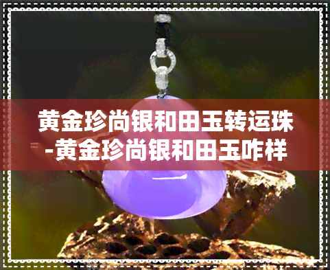 黄金珍尚银和田玉转运珠-黄金珍尚银和田玉咋样