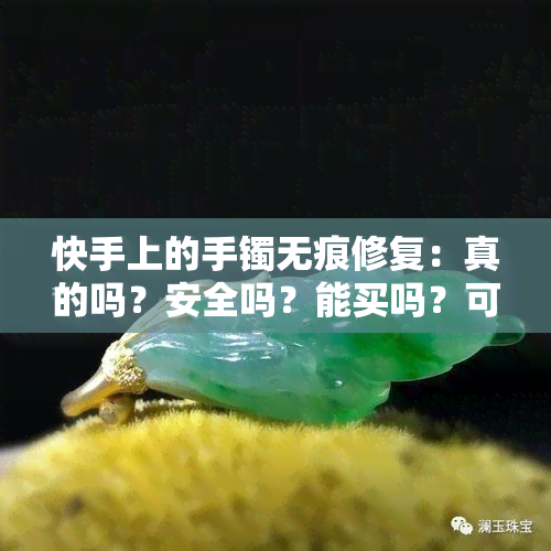 快手上的手镯无痕修复：真的吗？安全吗？能买吗？可信吗？是真是假？快手上卖的手镯是真的吗？