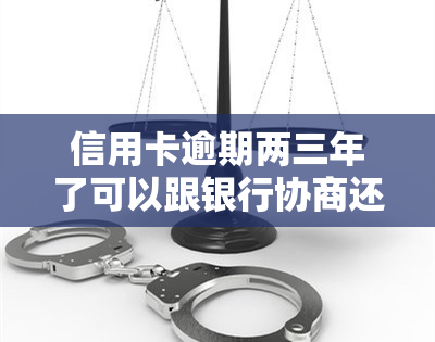 信用卡逾期两三年了可以跟银行协商还本金吗，信用卡逾期多年，能否与银行协商只还本金？