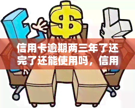 信用卡逾期两三年了还完了还能使用吗，信用卡逾期两三年，还清后能否继续使用？