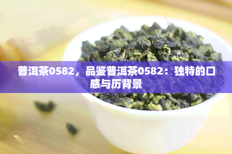 普洱茶0582，品鉴普洱茶0582：独特的口感与历背景