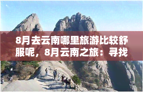 8月去云南哪里旅游比较舒服呢，8月云南之旅：寻找更佳舒适度旅游地点