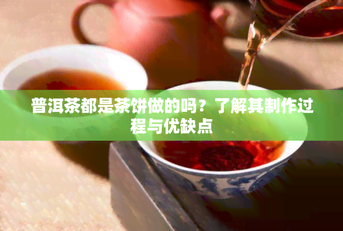 普洱茶都是茶饼做的吗？了解其制作过程与优缺点