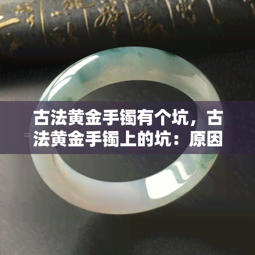 古法黄金手镯有个坑，古法黄金手镯上的坑：原因解析与修复方法