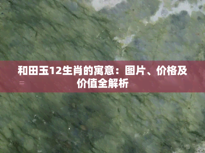 和田玉12生肖的寓意：图片、价格及价值全解析