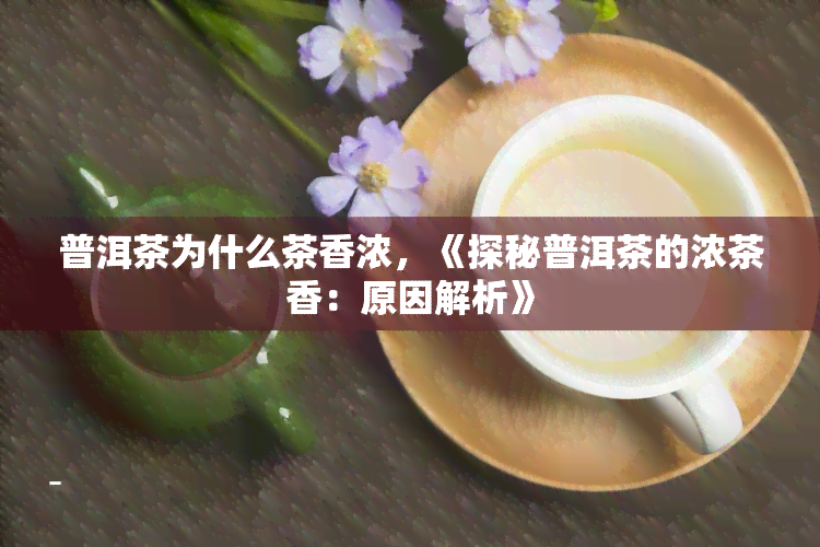 普洱茶为什么茶香浓，《探秘普洱茶的浓茶香：原因解析》