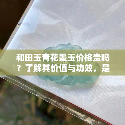 和田玉青花墨玉价格贵吗？了解其价值与功效，是否值得收藏？