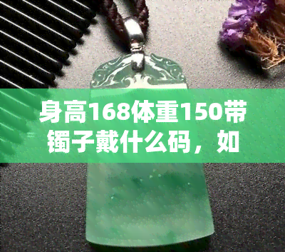 身高168体重150带镯子戴什么码，如何选择适合身高168体重150的女性戴的镯子尺寸？