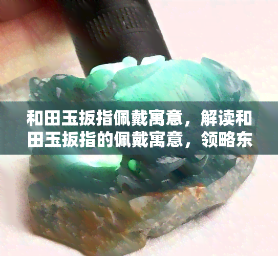 和田玉扳指佩戴寓意，解读和田玉扳指的佩戴寓意，领略东方文化的独特魅力