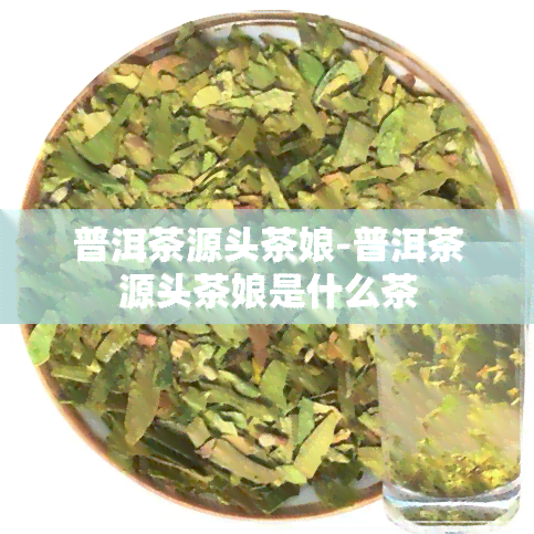 普洱茶源头茶娘-普洱茶源头茶娘是什么茶