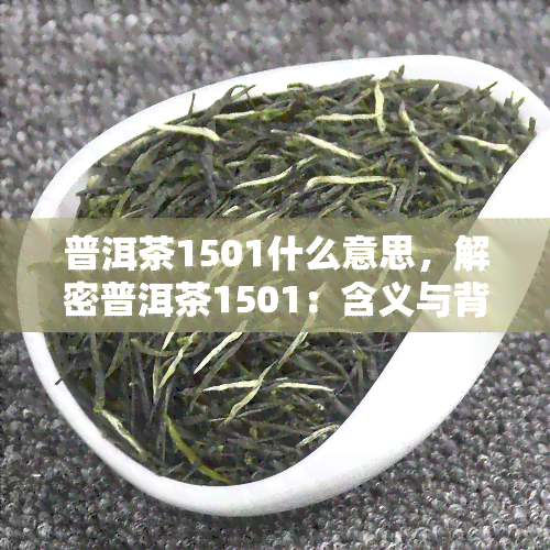 普洱茶1501什么意思，解密普洱茶1501：含义与背后的故事