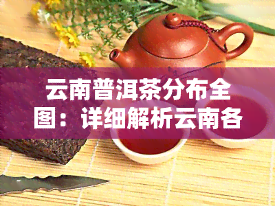 云南普洱茶分布全图：详细解析云南各地区普洱茶种植与生产情况