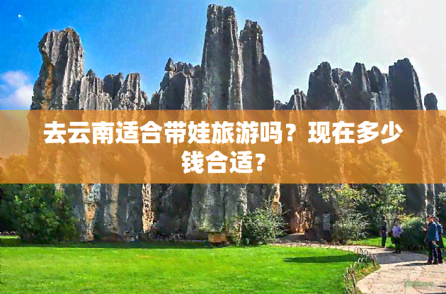 去云南适合带娃旅游吗？现在多少钱合适？