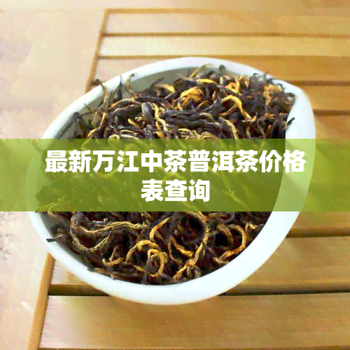 最新万江中茶普洱茶价格表查询