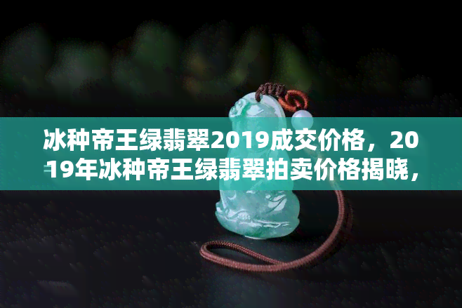 冰种帝王绿翡翠2019成交价格，2019年冰种帝王绿翡翠拍卖价格揭晓，市场表现令人惊艳！