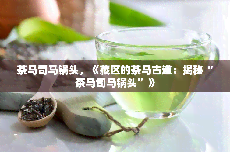 茶马司马锅头，《藏区的茶马古道：揭秘“茶马司马锅头”》