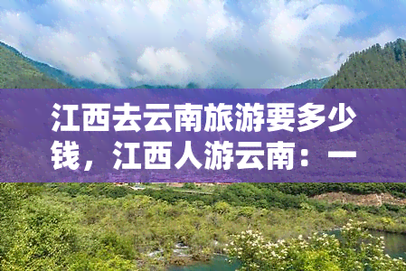 江西去云南旅游要多少钱，江西人游云南：一份详细花费预算