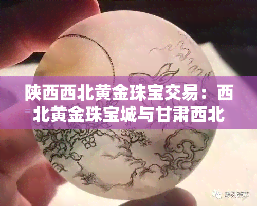 陕西西北黄金珠宝交易：西北黄金珠宝城与甘肃西北黄金股份联系方式