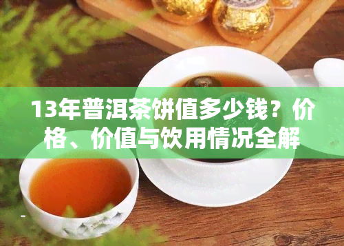 13年普洱茶饼值多少钱？价格、价值与饮用情况全解析