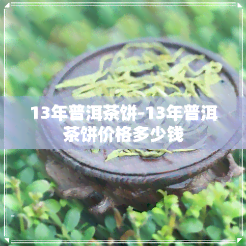 13年普洱茶饼-13年普洱茶饼价格多少钱